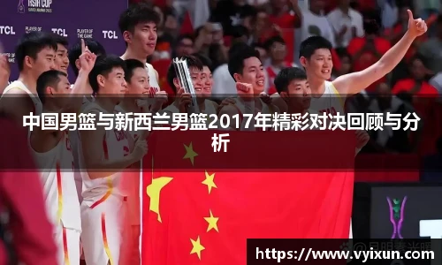 v66体育中国男篮与新西兰男篮2017年精彩对决回顾与分析