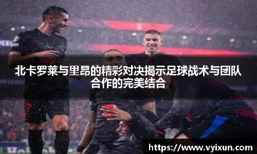 v66体育北卡罗莱与里昂的精彩对决揭示足球战术与团队合作的完美结合