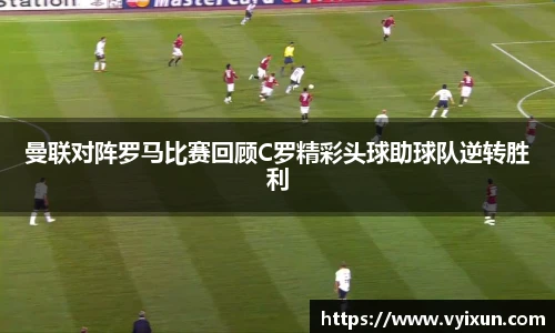 v66体育曼联对阵罗马比赛回顾C罗精彩头球助球队逆转胜利