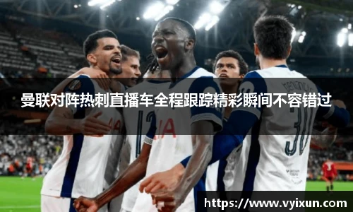 v66体育曼联对阵热刺直播车全程跟踪精彩瞬间不容错过