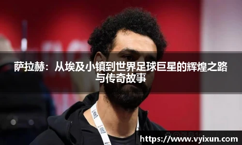 萨拉赫:从埃及小镇到世界足球巨星的辉煌之路与传奇故事